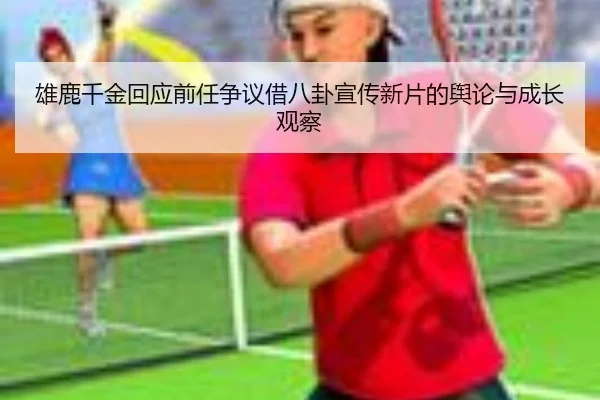 雄鹿千金回应前任争议借八卦宣传新片的舆论与成长观察